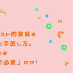 ミニマリスト的家具の揃え方と手放し方。持つべきは「好きで必要」だけ!