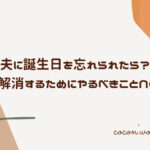 夫に誕生日を忘れられたら?不満を解消するためにやるべきことNGなこと