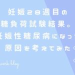 妊娠28週目の糖負荷試験結果。妊娠性糖尿病になった原因を考えてみた