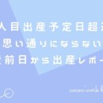 2人目出産予定日超過!思い通りにならない出産前日から出産レポート