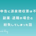 確定申告に源泉徴収票は不要?副業・退職の場合と紛失してしまった話