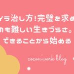 イライラ治し方!完璧を求めないのも難しい生きづらさ。できることから始める