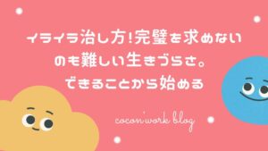 イライラ治し方！完璧を求めないのも難しい生きづらさ。できることから始める