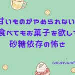 甘いものがやめられない！ご飯を食べてもお菓子を欲してしまう砂糖依存の怖さ